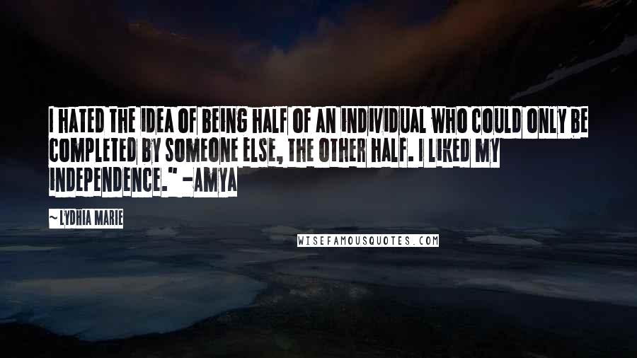 Lydhia Marie Quotes: I hated the idea of being half of an individual who could only be completed by someone else, the other half. I liked my independence." -Amya