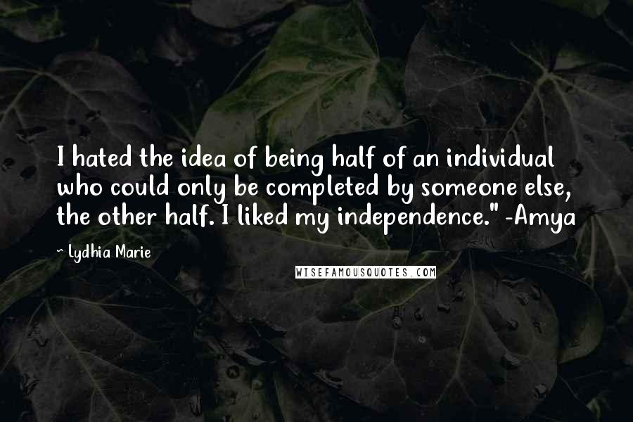 Lydhia Marie Quotes: I hated the idea of being half of an individual who could only be completed by someone else, the other half. I liked my independence." -Amya