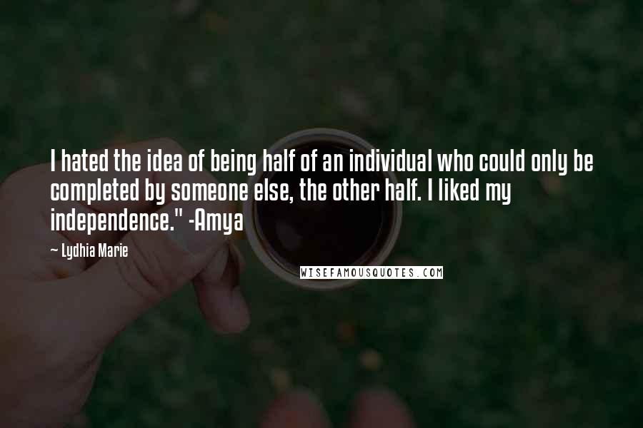 Lydhia Marie Quotes: I hated the idea of being half of an individual who could only be completed by someone else, the other half. I liked my independence." -Amya