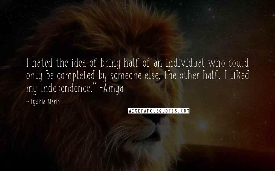 Lydhia Marie Quotes: I hated the idea of being half of an individual who could only be completed by someone else, the other half. I liked my independence." -Amya