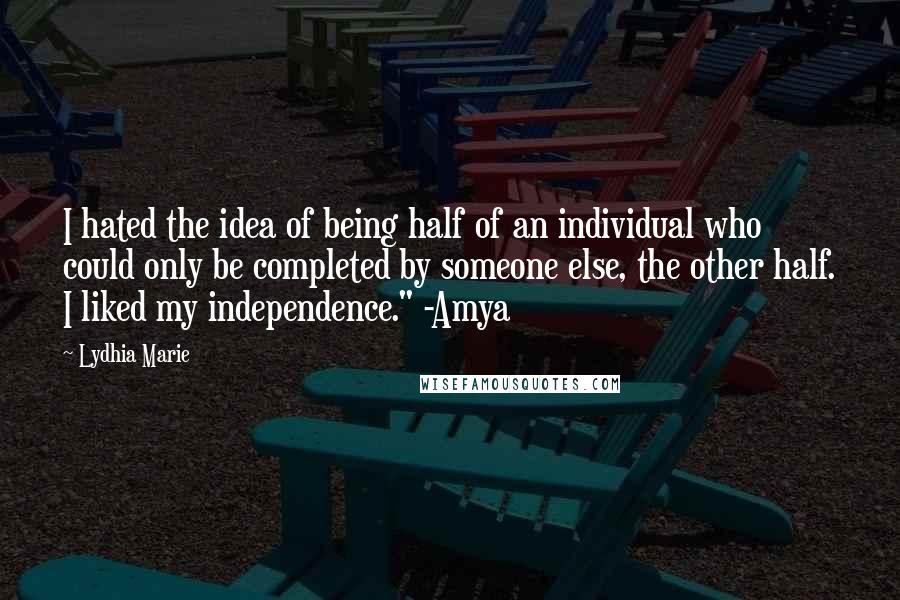 Lydhia Marie Quotes: I hated the idea of being half of an individual who could only be completed by someone else, the other half. I liked my independence." -Amya