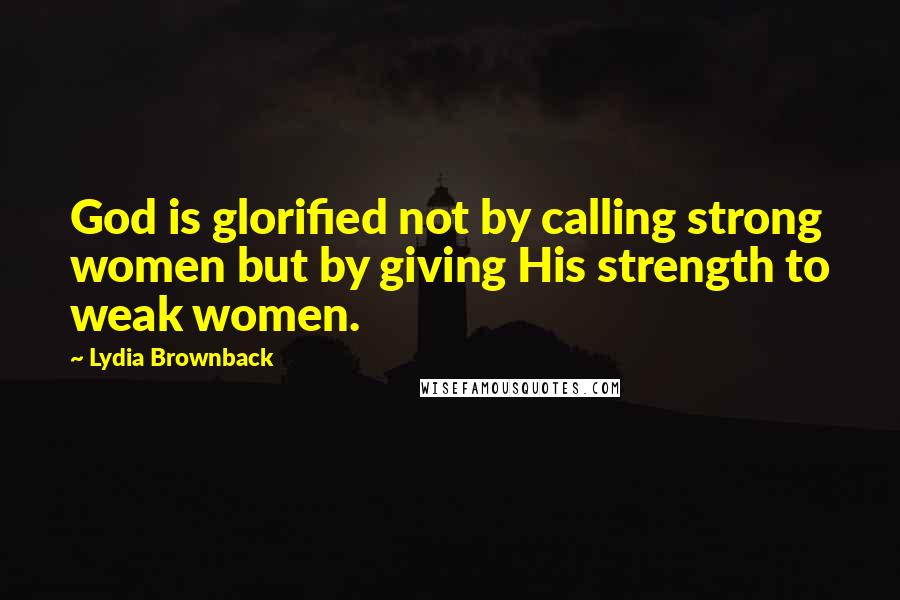 Lydia Brownback Quotes: God is glorified not by calling strong women but by giving His strength to weak women.