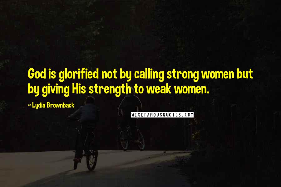 Lydia Brownback Quotes: God is glorified not by calling strong women but by giving His strength to weak women.