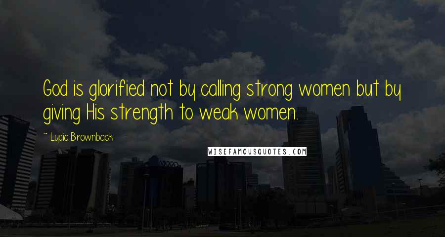 Lydia Brownback Quotes: God is glorified not by calling strong women but by giving His strength to weak women.