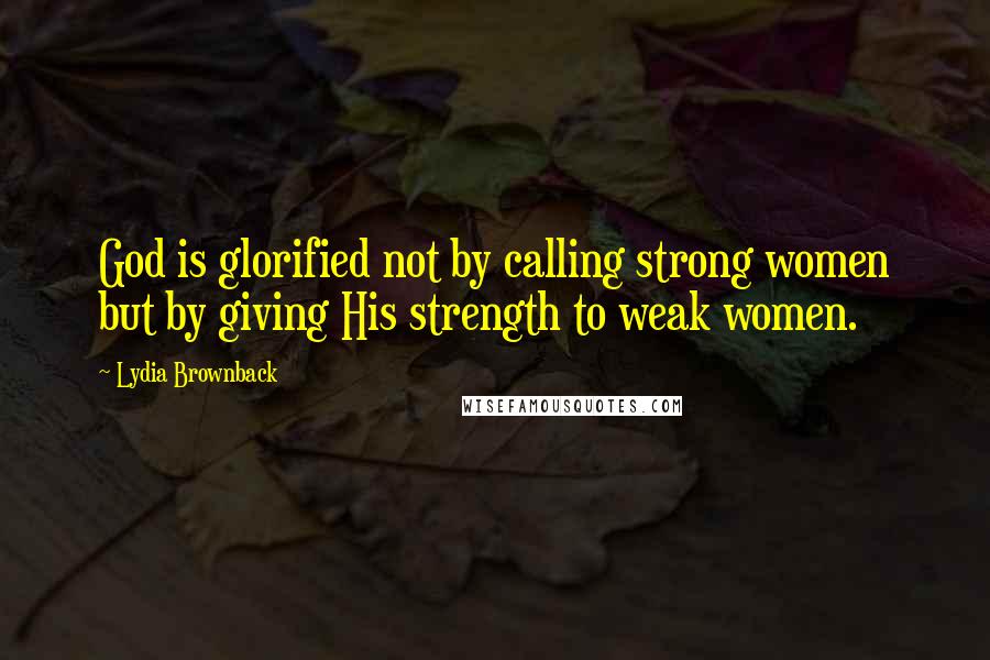 Lydia Brownback Quotes: God is glorified not by calling strong women but by giving His strength to weak women.