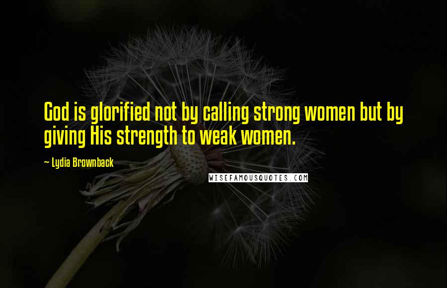 Lydia Brownback Quotes: God is glorified not by calling strong women but by giving His strength to weak women.