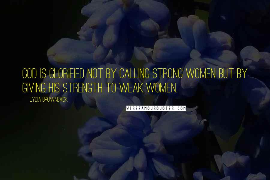 Lydia Brownback Quotes: God is glorified not by calling strong women but by giving His strength to weak women.