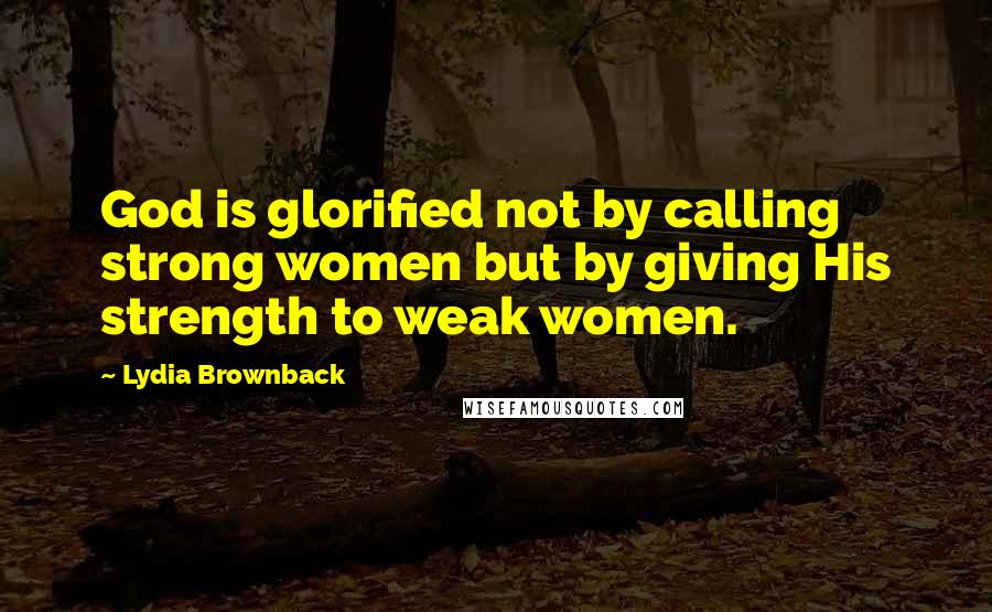 Lydia Brownback Quotes: God is glorified not by calling strong women but by giving His strength to weak women.