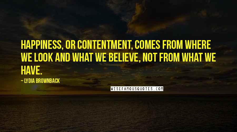 Lydia Brownback Quotes: Happiness, or contentment, comes from where we look and what we believe, not from what we have.