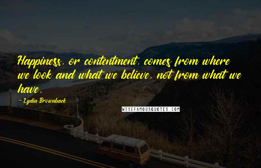 Lydia Brownback Quotes: Happiness, or contentment, comes from where we look and what we believe, not from what we have.