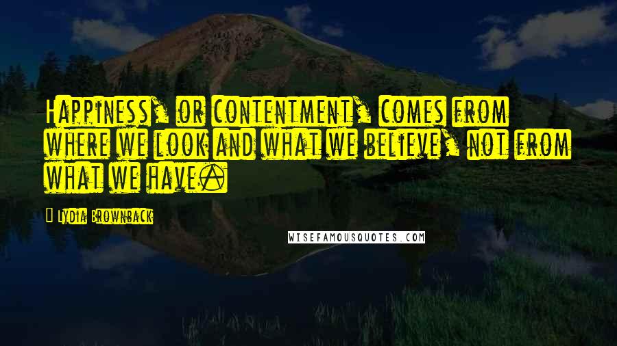 Lydia Brownback Quotes: Happiness, or contentment, comes from where we look and what we believe, not from what we have.