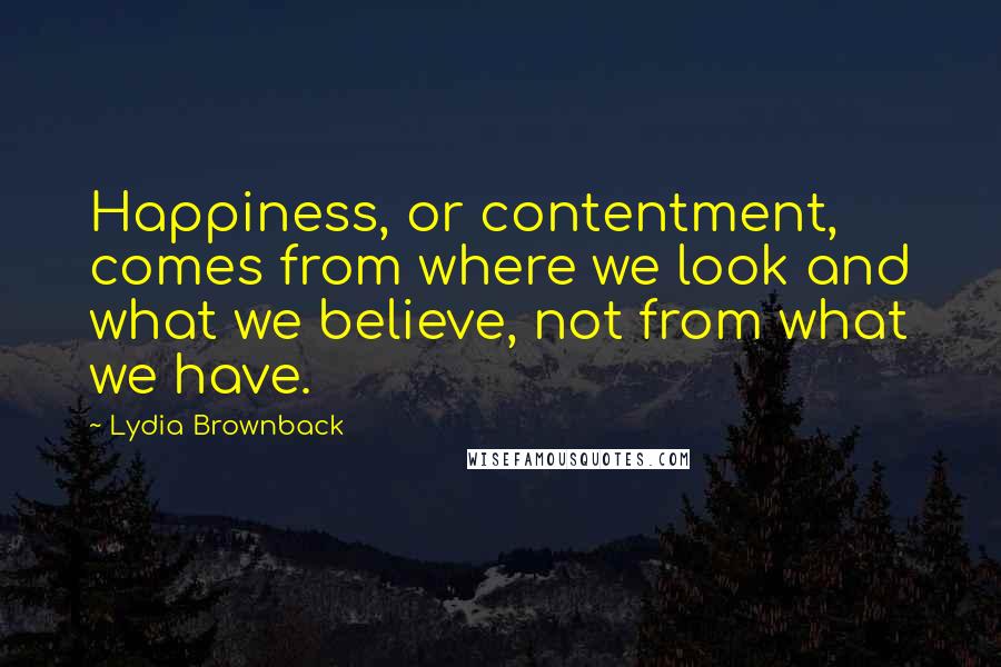 Lydia Brownback Quotes: Happiness, or contentment, comes from where we look and what we believe, not from what we have.