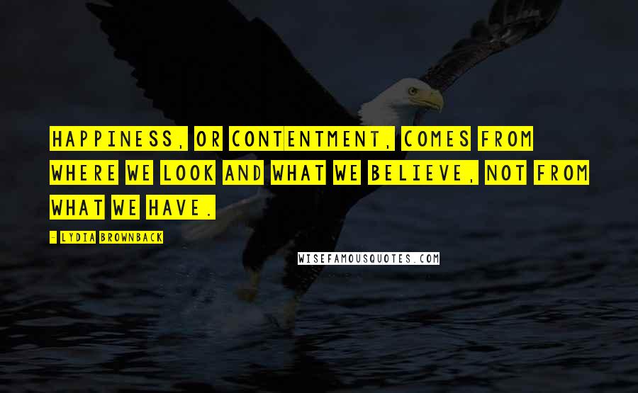 Lydia Brownback Quotes: Happiness, or contentment, comes from where we look and what we believe, not from what we have.