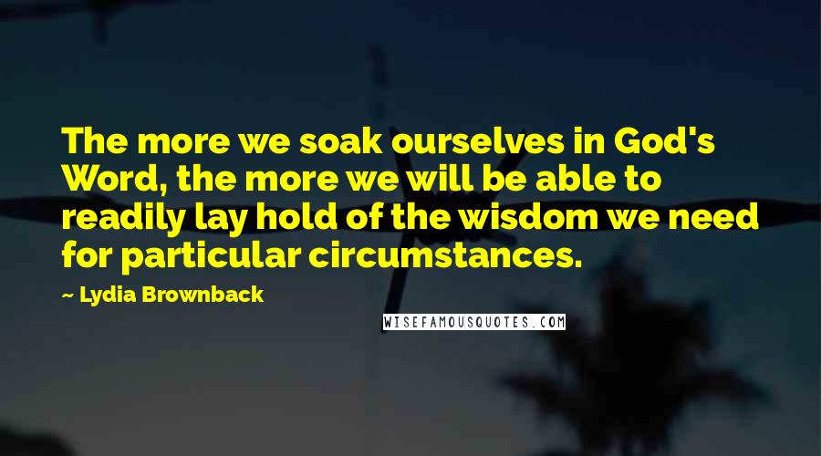 Lydia Brownback Quotes: The more we soak ourselves in God's Word, the more we will be able to readily lay hold of the wisdom we need for particular circumstances.