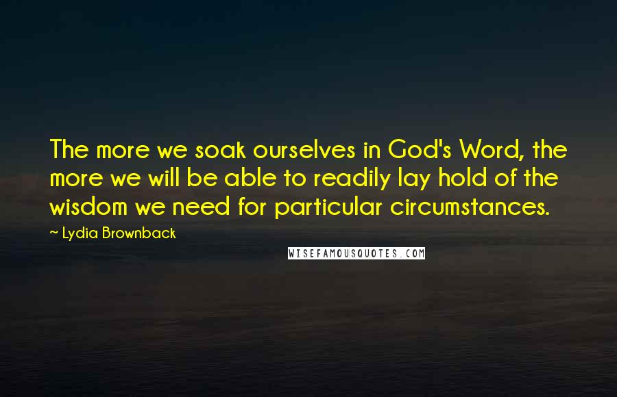 Lydia Brownback Quotes: The more we soak ourselves in God's Word, the more we will be able to readily lay hold of the wisdom we need for particular circumstances.