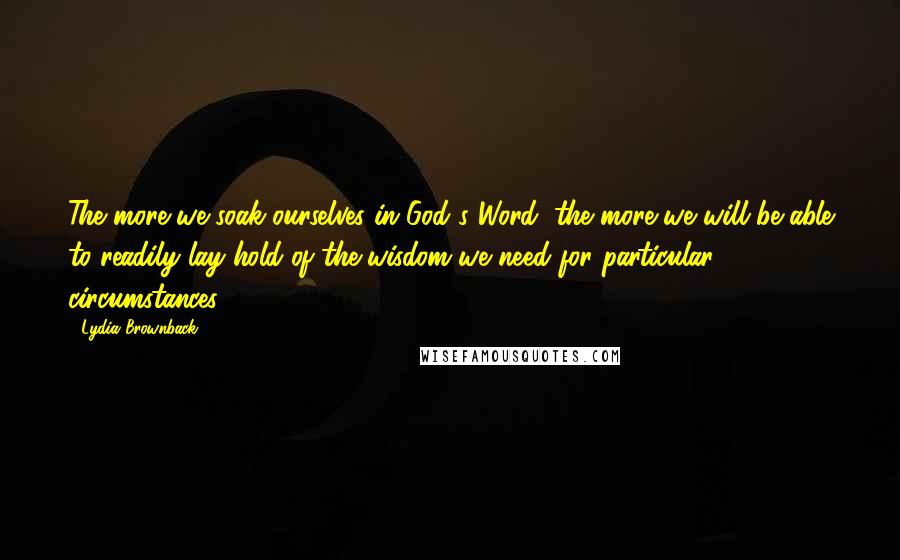 Lydia Brownback Quotes: The more we soak ourselves in God's Word, the more we will be able to readily lay hold of the wisdom we need for particular circumstances.