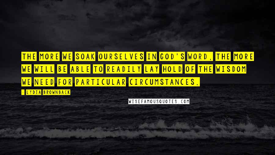 Lydia Brownback Quotes: The more we soak ourselves in God's Word, the more we will be able to readily lay hold of the wisdom we need for particular circumstances.