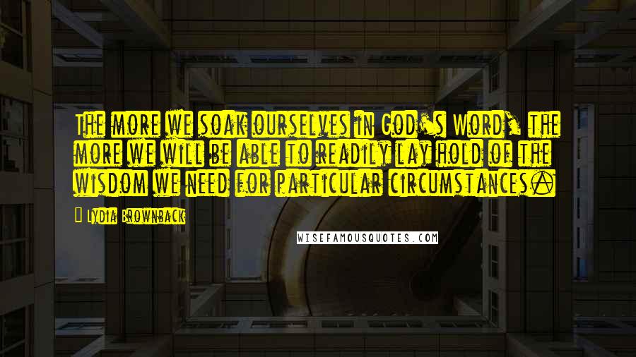 Lydia Brownback Quotes: The more we soak ourselves in God's Word, the more we will be able to readily lay hold of the wisdom we need for particular circumstances.