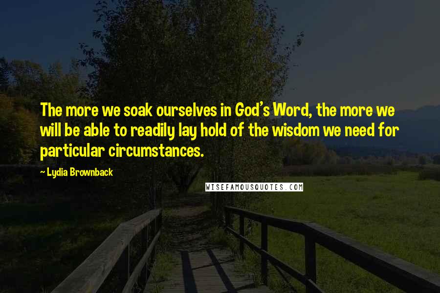 Lydia Brownback Quotes: The more we soak ourselves in God's Word, the more we will be able to readily lay hold of the wisdom we need for particular circumstances.