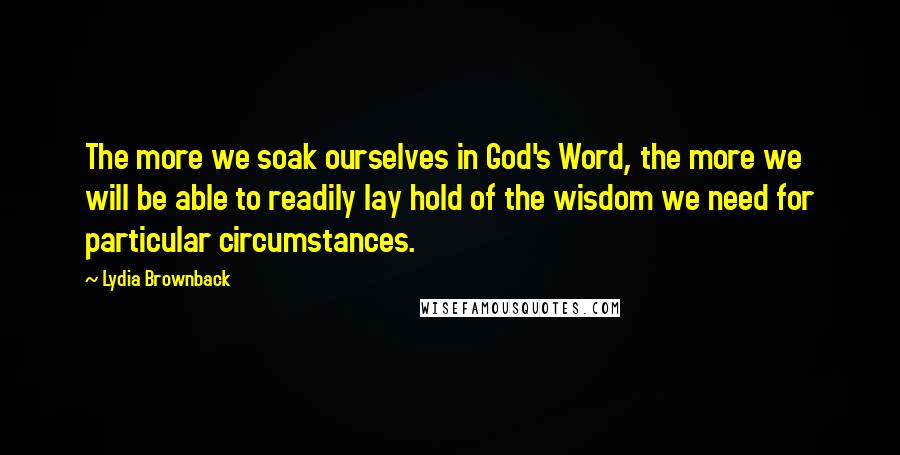 Lydia Brownback Quotes: The more we soak ourselves in God's Word, the more we will be able to readily lay hold of the wisdom we need for particular circumstances.