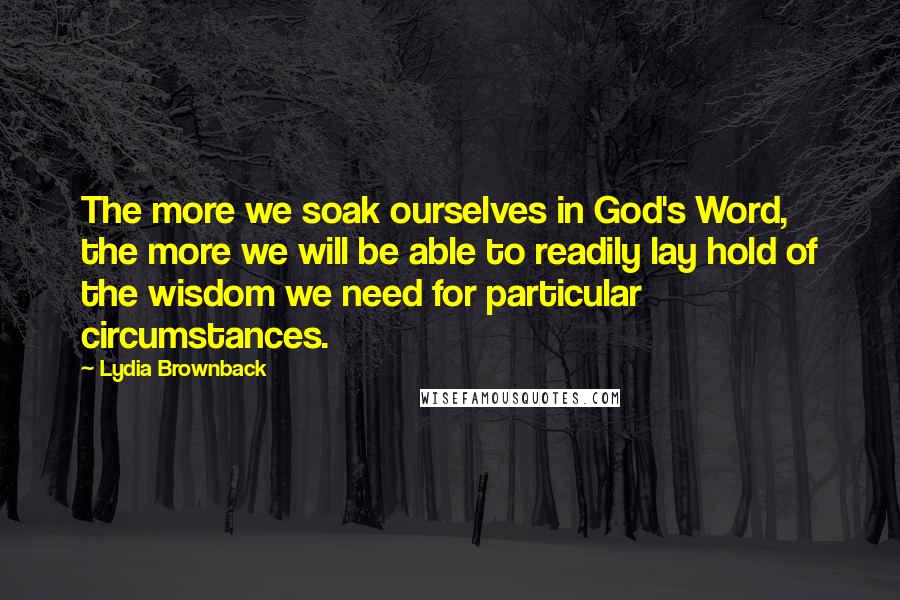 Lydia Brownback Quotes: The more we soak ourselves in God's Word, the more we will be able to readily lay hold of the wisdom we need for particular circumstances.