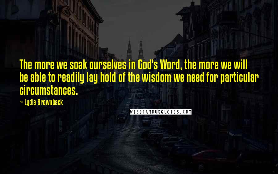 Lydia Brownback Quotes: The more we soak ourselves in God's Word, the more we will be able to readily lay hold of the wisdom we need for particular circumstances.