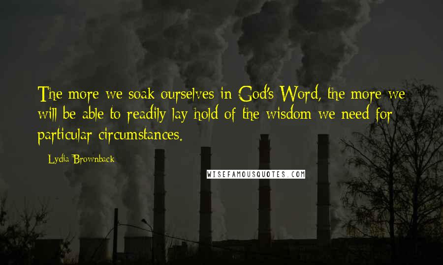 Lydia Brownback Quotes: The more we soak ourselves in God's Word, the more we will be able to readily lay hold of the wisdom we need for particular circumstances.