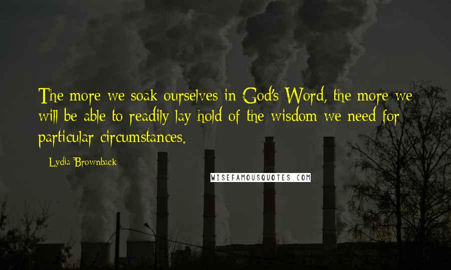 Lydia Brownback Quotes: The more we soak ourselves in God's Word, the more we will be able to readily lay hold of the wisdom we need for particular circumstances.