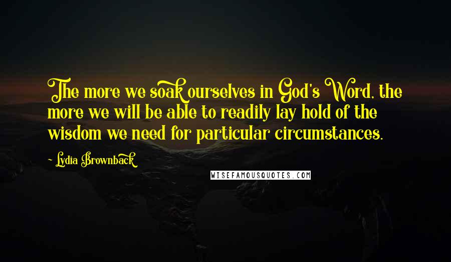 Lydia Brownback Quotes: The more we soak ourselves in God's Word, the more we will be able to readily lay hold of the wisdom we need for particular circumstances.