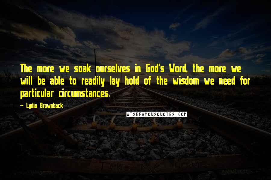 Lydia Brownback Quotes: The more we soak ourselves in God's Word, the more we will be able to readily lay hold of the wisdom we need for particular circumstances.