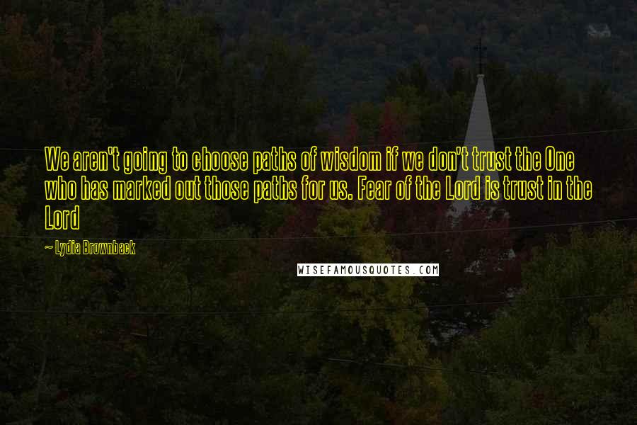 Lydia Brownback Quotes: We aren't going to choose paths of wisdom if we don't trust the One who has marked out those paths for us. Fear of the Lord is trust in the Lord