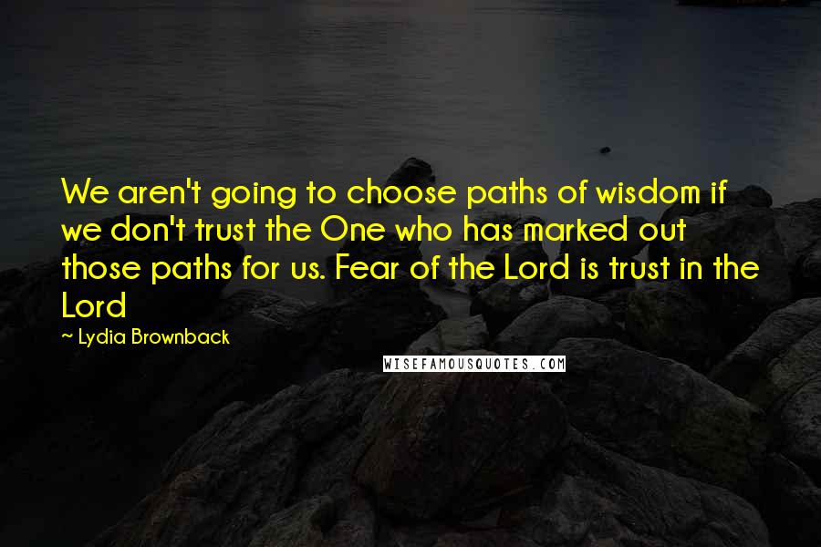 Lydia Brownback Quotes: We aren't going to choose paths of wisdom if we don't trust the One who has marked out those paths for us. Fear of the Lord is trust in the Lord