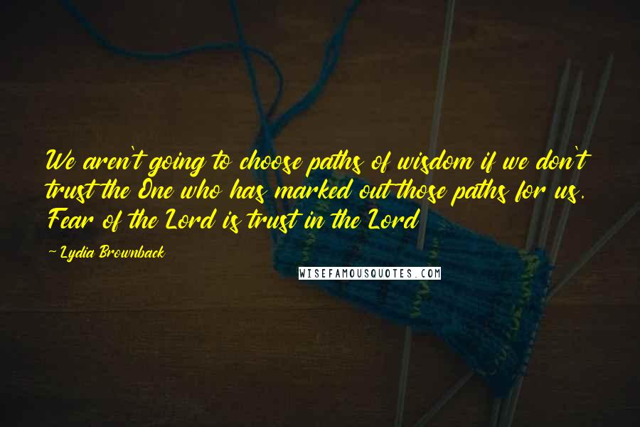 Lydia Brownback Quotes: We aren't going to choose paths of wisdom if we don't trust the One who has marked out those paths for us. Fear of the Lord is trust in the Lord