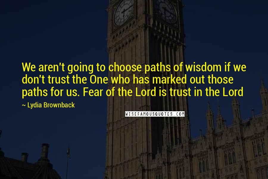 Lydia Brownback Quotes: We aren't going to choose paths of wisdom if we don't trust the One who has marked out those paths for us. Fear of the Lord is trust in the Lord