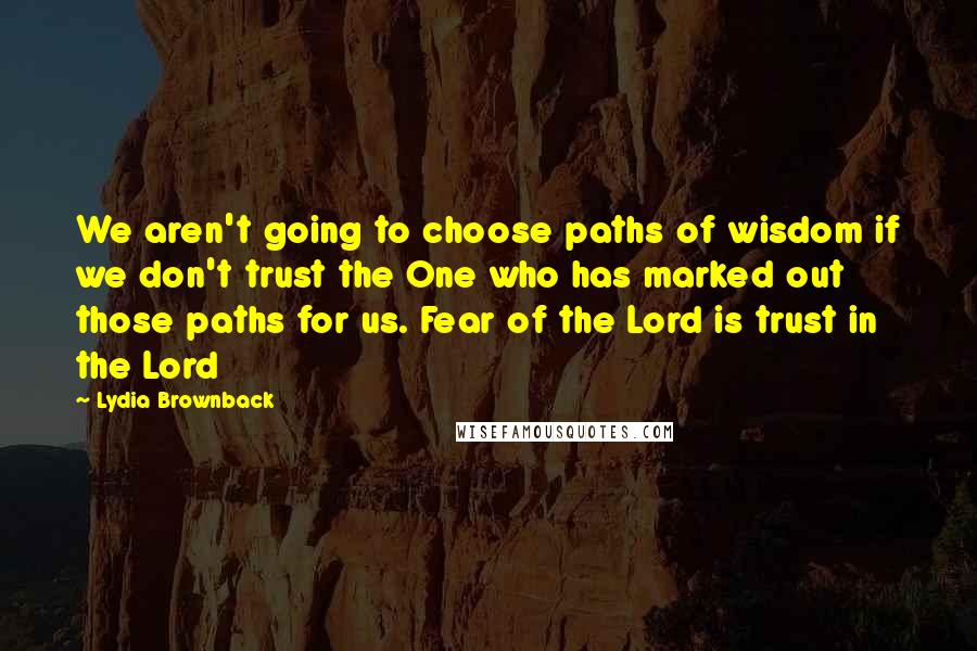 Lydia Brownback Quotes: We aren't going to choose paths of wisdom if we don't trust the One who has marked out those paths for us. Fear of the Lord is trust in the Lord
