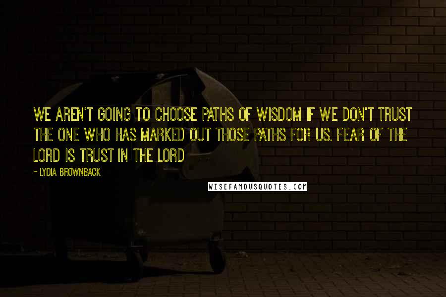 Lydia Brownback Quotes: We aren't going to choose paths of wisdom if we don't trust the One who has marked out those paths for us. Fear of the Lord is trust in the Lord