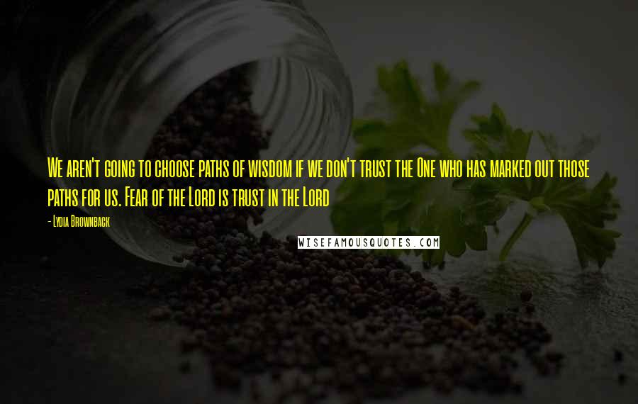 Lydia Brownback Quotes: We aren't going to choose paths of wisdom if we don't trust the One who has marked out those paths for us. Fear of the Lord is trust in the Lord