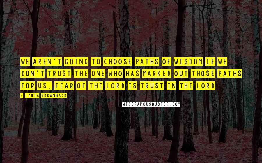 Lydia Brownback Quotes: We aren't going to choose paths of wisdom if we don't trust the One who has marked out those paths for us. Fear of the Lord is trust in the Lord