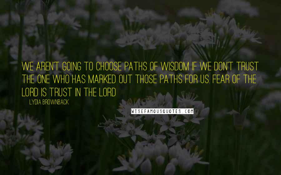 Lydia Brownback Quotes: We aren't going to choose paths of wisdom if we don't trust the One who has marked out those paths for us. Fear of the Lord is trust in the Lord