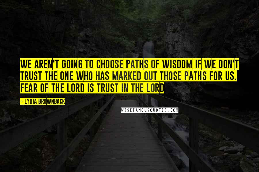 Lydia Brownback Quotes: We aren't going to choose paths of wisdom if we don't trust the One who has marked out those paths for us. Fear of the Lord is trust in the Lord