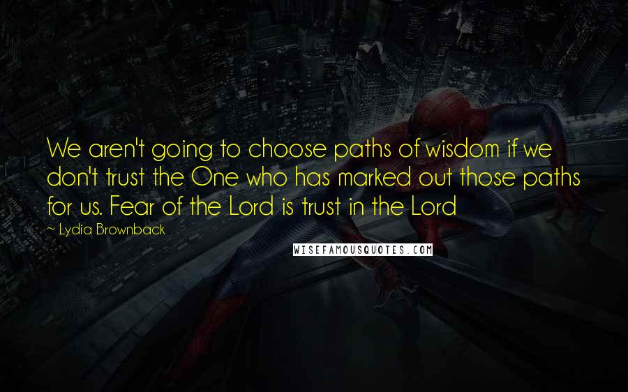 Lydia Brownback Quotes: We aren't going to choose paths of wisdom if we don't trust the One who has marked out those paths for us. Fear of the Lord is trust in the Lord