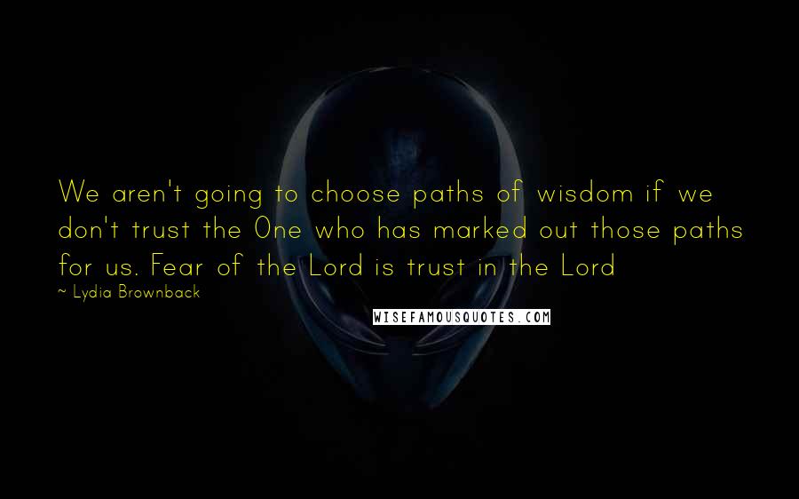 Lydia Brownback Quotes: We aren't going to choose paths of wisdom if we don't trust the One who has marked out those paths for us. Fear of the Lord is trust in the Lord