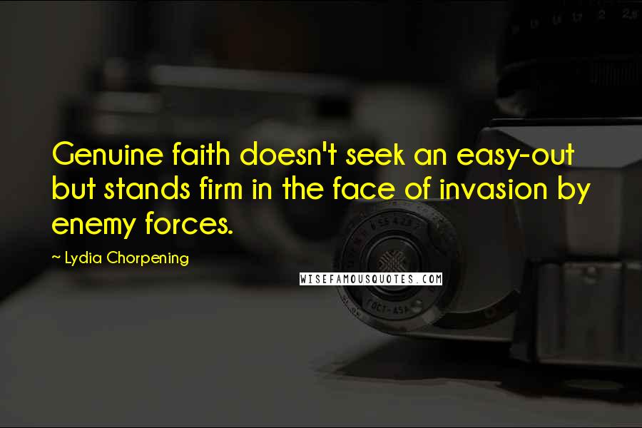Lydia Chorpening Quotes: Genuine faith doesn't seek an easy-out but stands firm in the face of invasion by enemy forces.