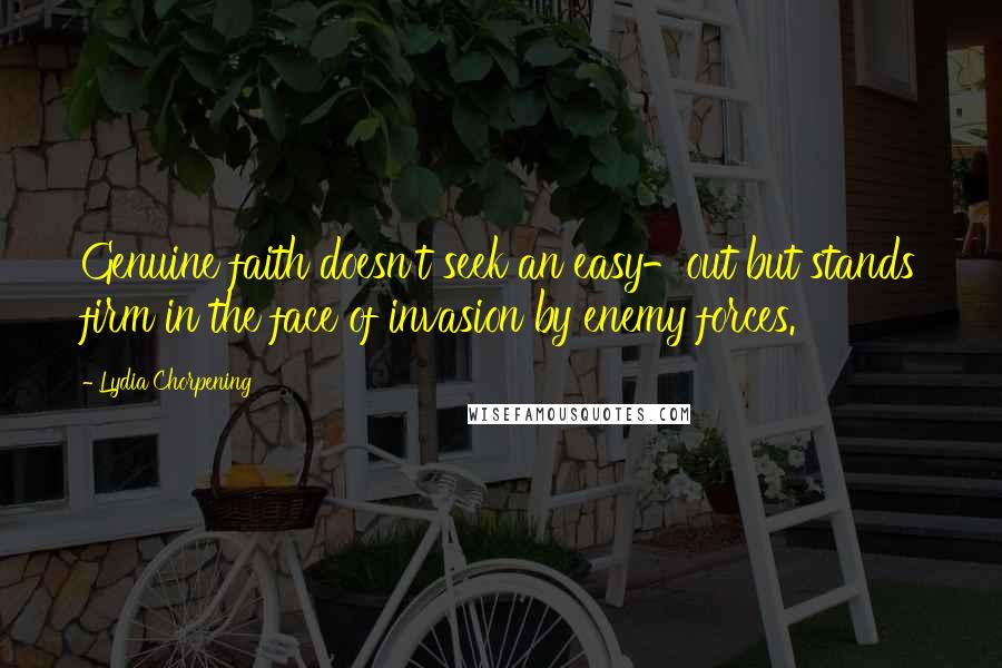 Lydia Chorpening Quotes: Genuine faith doesn't seek an easy-out but stands firm in the face of invasion by enemy forces.