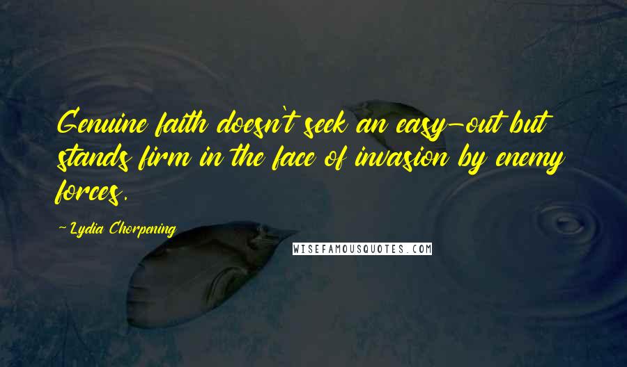 Lydia Chorpening Quotes: Genuine faith doesn't seek an easy-out but stands firm in the face of invasion by enemy forces.