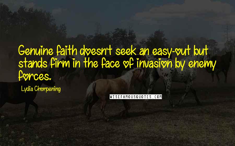 Lydia Chorpening Quotes: Genuine faith doesn't seek an easy-out but stands firm in the face of invasion by enemy forces.