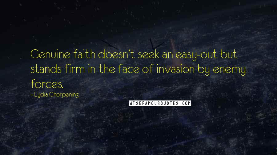 Lydia Chorpening Quotes: Genuine faith doesn't seek an easy-out but stands firm in the face of invasion by enemy forces.