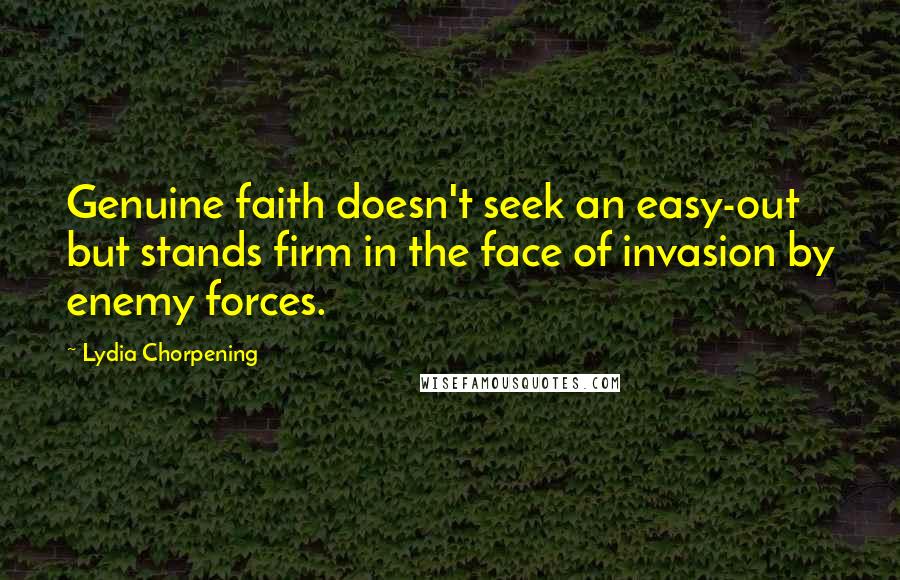 Lydia Chorpening Quotes: Genuine faith doesn't seek an easy-out but stands firm in the face of invasion by enemy forces.