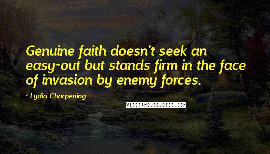 Lydia Chorpening Quotes: Genuine faith doesn't seek an easy-out but stands firm in the face of invasion by enemy forces.