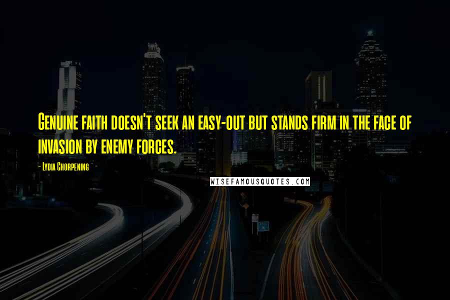 Lydia Chorpening Quotes: Genuine faith doesn't seek an easy-out but stands firm in the face of invasion by enemy forces.